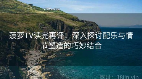 菠萝TV读完再评：深入探讨配乐与情节塑造的巧妙结合