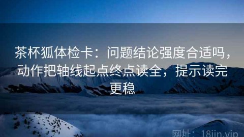 茶杯狐体检卡：问题结论强度合适吗，动作把轴线起点终点读全，提示读完更稳