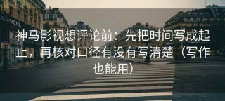 神马影视想评论前：先把时间写成起止，再核对口径有没有写清楚（写作也能用）