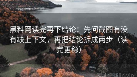 黑料网读完再下结论：先问截图有没有缺上下文，再把结论拆成两步（读完更稳）
