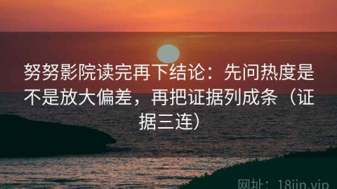 努努影院读完再下结论：先问热度是不是放大偏差，再把证据列成条（证据三连）