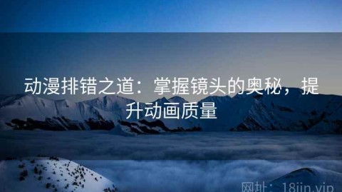 动漫排错之道：掌握镜头的奥秘，提升动画质量