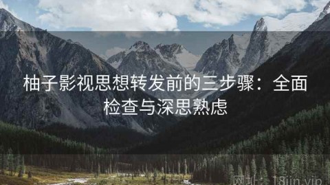 柚子影视思想转发前的三步骤：全面检查与深思熟虑