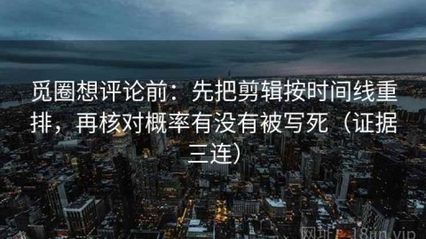 觅圈想评论前：先把剪辑按时间线重排，再核对概率有没有被写死（证据三连）