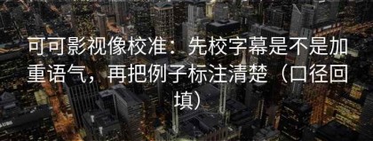 可可影视像校准：先校字幕是不是加重语气，再把例子标注清楚（口径回填）