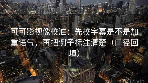 可可影视像校准：先校字幕是不是加重语气，再把例子标注清楚（口径回填）
