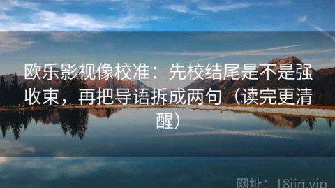 欧乐影视像校准：先校结尾是不是强收束，再把导语拆成两句（读完更清醒）