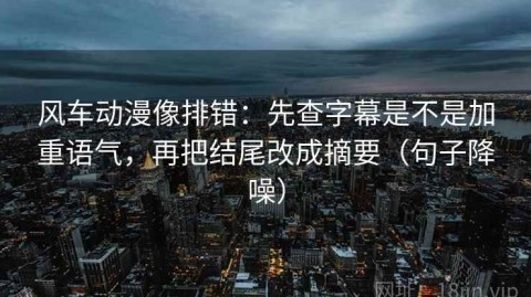 风车动漫像排错：先查字幕是不是加重语气，再把结尾改成摘要（句子降噪）