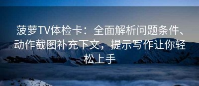 菠萝TV体检卡：全面解析问题条件、动作截图补充下文，提示写作让你轻松上手