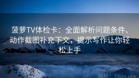 菠萝TV体检卡：全面解析问题条件、动作截图补充下文，提示写作让你轻松上手