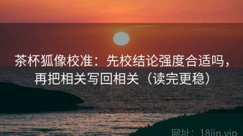 茶杯狐像校准：先校结论强度合适吗，再把相关写回相关（读完更稳）