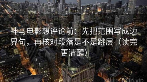 神马电影想评论前：先把范围写成边界句，再核对段落是不是跳层（读完更清醒）