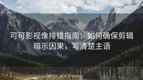 可可影视像排错指南：如何确保剪辑暗示因果，写清楚主语