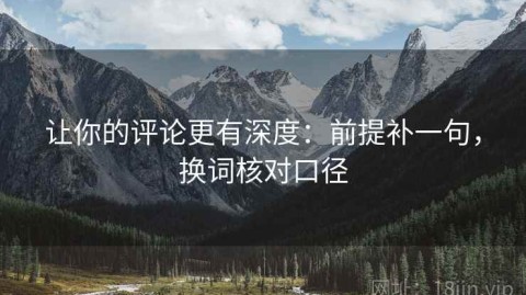 让你的评论更有深度：前提补一句，换词核对口径