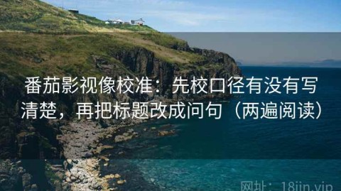 番茄影视像校准：先校口径有没有写清楚，再把标题改成问句（两遍阅读）