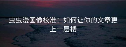 虫虫漫画像校准：如何让你的文章更上一层楼