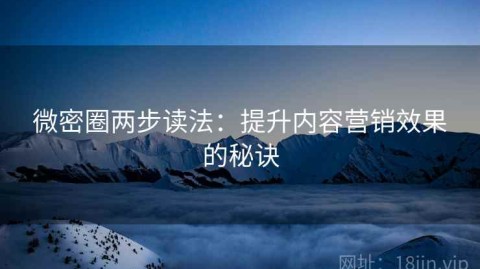 微密圈两步读法：提升内容营销效果的秘诀