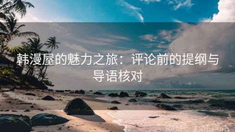 韩漫屋的魅力之旅：评论前的提纲与导语核对