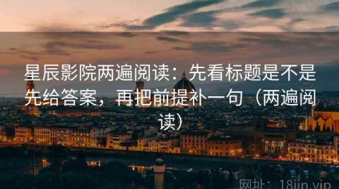 星辰影院两遍阅读：先看标题是不是先给答案，再把前提补一句（两遍阅读）