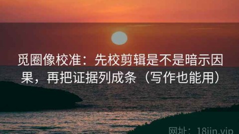 觅圈像校准：先校剪辑是不是暗示因果，再把证据列成条（写作也能用）