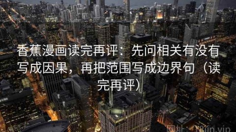 香蕉漫画读完再评：先问相关有没有写成因果，再把范围写成边界句（读完再评）
