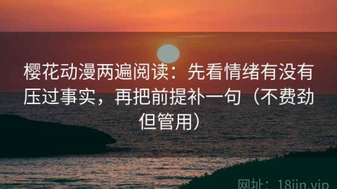 樱花动漫两遍阅读：先看情绪有没有压过事实，再把前提补一句（不费劲但管用）