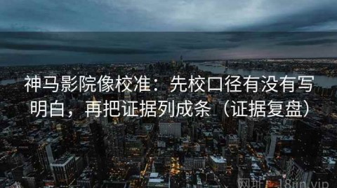 神马影院像校准：先校口径有没有写明白，再把证据列成条（证据复盘）
