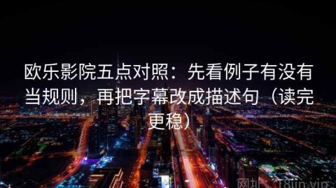 欧乐影院五点对照：先看例子有没有当规则，再把字幕改成描述句（读完更稳）