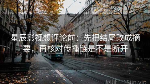 星辰影视想评论前：先把结尾改成摘要，再核对传播链是不是断开