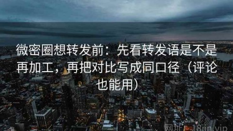 微密圈想转发前：先看转发语是不是再加工，再把对比写成同口径（评论也能用）
