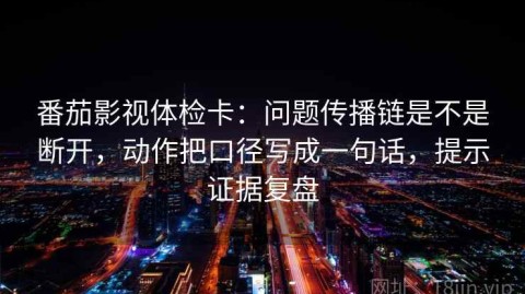 番茄影视体检卡：问题传播链是不是断开，动作把口径写成一句话，提示证据复盘