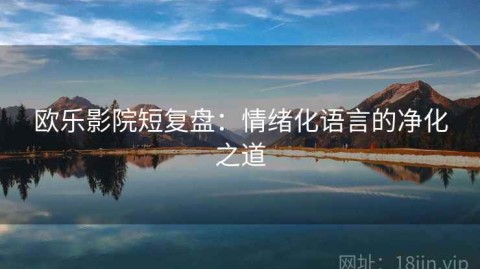 欧乐影院短复盘：情绪化语言的净化之道