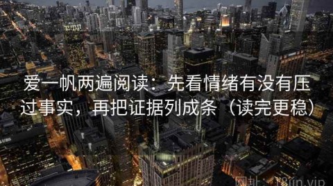 爱一帆两遍阅读：先看情绪有没有压过事实，再把证据列成条（读完更稳）