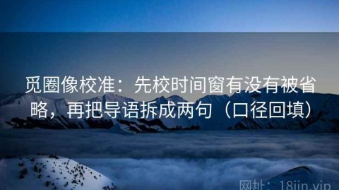 觅圈像校准：先校时间窗有没有被省略，再把导语拆成两句（口径回填）
