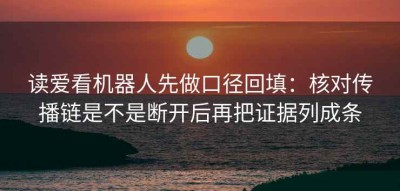 读爱看机器人先做口径回填：核对传播链是不是断开后再把证据列成条
