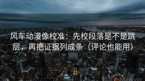 风车动漫像校准：先校段落是不是跳层，再把证据列成条（评论也能用）
