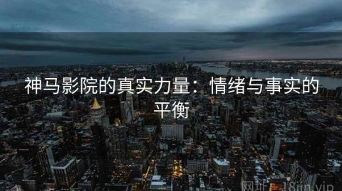 神马影院的真实力量：情绪与事实的平衡