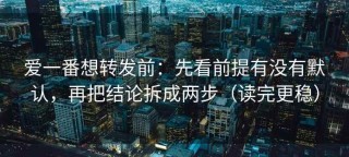 爱一番想转发前：先看前提有没有默认，再把结论拆成两步（读完更稳）