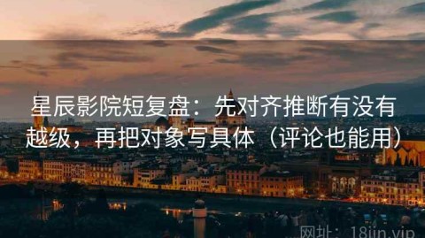 星辰影院短复盘：先对齐推断有没有越级，再把对象写具体（评论也能用）