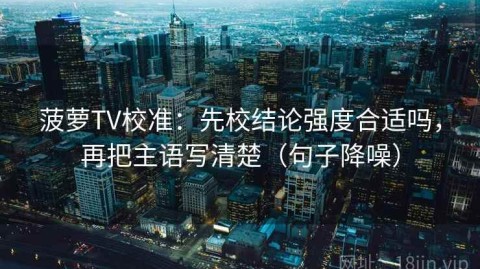菠萝TV校准：先校结论强度合适吗，再把主语写清楚（句子降噪）