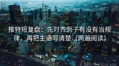 推特短复盘：先对齐例子有没有当规律，再把主语写清楚（两遍阅读）