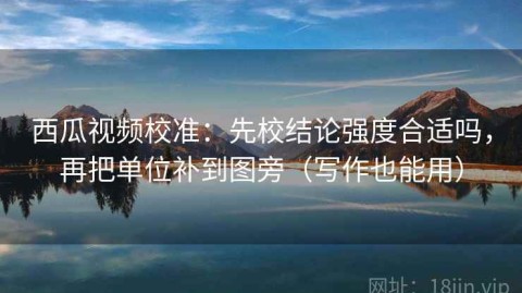 西瓜视频校准：先校结论强度合适吗，再把单位补到图旁（写作也能用）