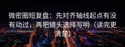微密圈短复盘：先对齐轴线起点有没有动过，再把镜头选择写明（读完更清楚）