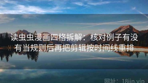 读虫虫漫画四格拆解：核对例子有没有当规则后再把剪辑按时间线重排