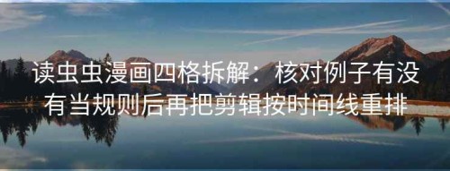 读虫虫漫画四格拆解：核对例子有没有当规则后再把剪辑按时间线重排
