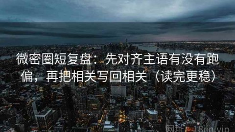 微密圈短复盘：先对齐主语有没有跑偏，再把相关写回相关（读完更稳）