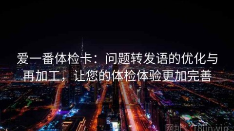 爱一番体检卡：问题转发语的优化与再加工，让您的体检体验更加完善