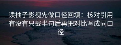 读柚子影视先做口径回填：核对引用有没有只截半句后再把对比写成同口径
