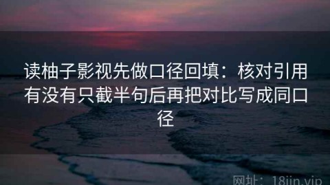 读柚子影视先做口径回填：核对引用有没有只截半句后再把对比写成同口径