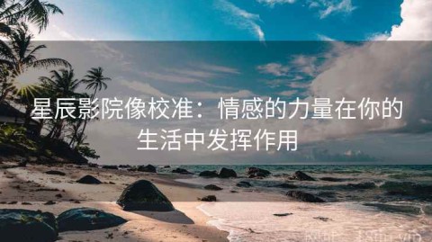 星辰影院像校准：情感的力量在你的生活中发挥作用